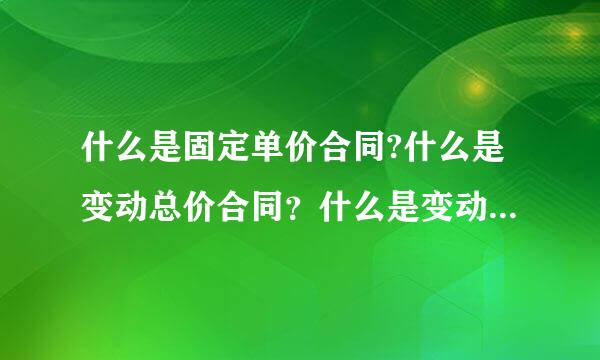 什么是固定单价合同?什么是变动总价合同？什么是变动单价合同？