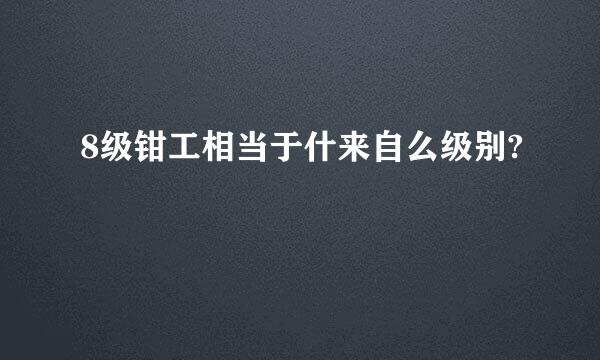 8级钳工相当于什来自么级别?