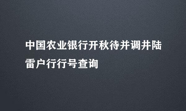 中国农业银行开秋待并调井陆雷户行行号查询