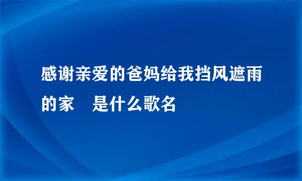 感谢亲爱的爸妈给我挡风遮雨的家 是什么歌名