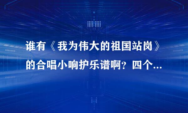 谁有《我为伟大的祖国站岗》的合唱小响护乐谱啊？四个声部的那种乐谱。白误能给我答案本人将不胜感激！！！！！