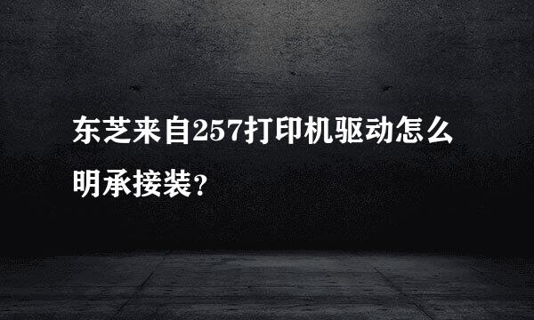 东芝来自257打印机驱动怎么明承接装？