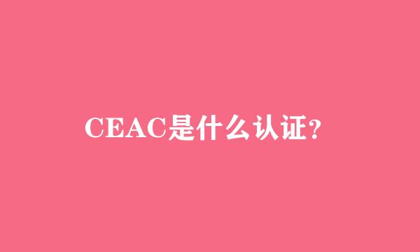 CEAC是什么认证？