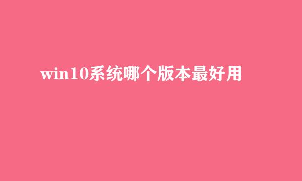 win10系统哪个版本最好用