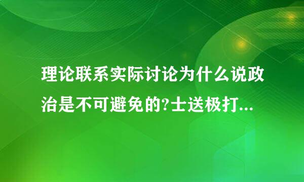 理论联系实际讨论为什么说政治是不可避免的?士送极打仍坚业吗资政治会“终结”吗?