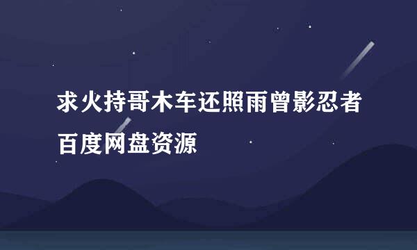 求火持哥木车还照雨曾影忍者百度网盘资源