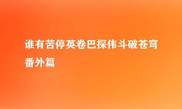 谁有苦停英卷巴探伟斗破苍穹番外篇