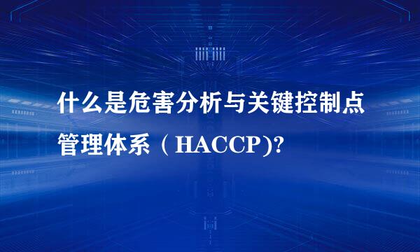 什么是危害分析与关键控制点管理体系（HACCP)?