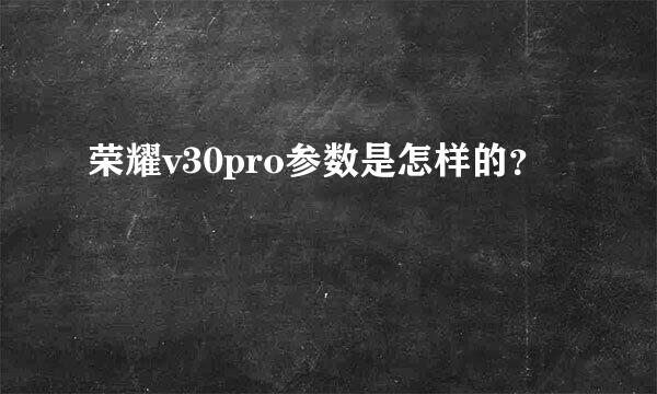 荣耀v30pro参数是怎样的？