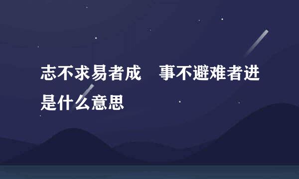 志不求易者成 事不避难者进是什么意思