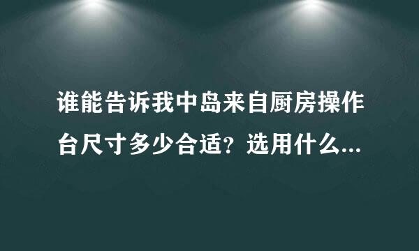 谁能告诉我中岛来自厨房操作台尺寸多少合适？选用什么材质好？