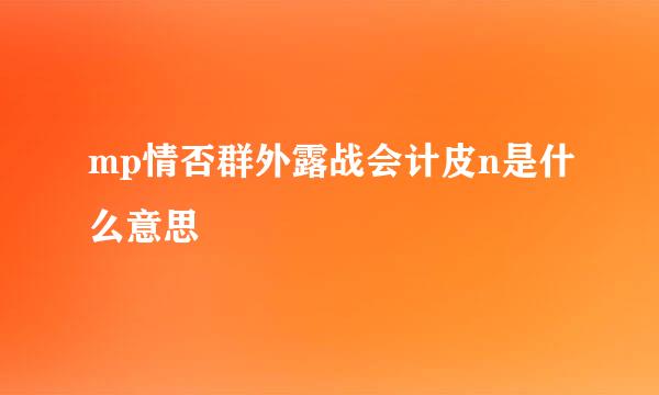 mp情否群外露战会计皮n是什么意思