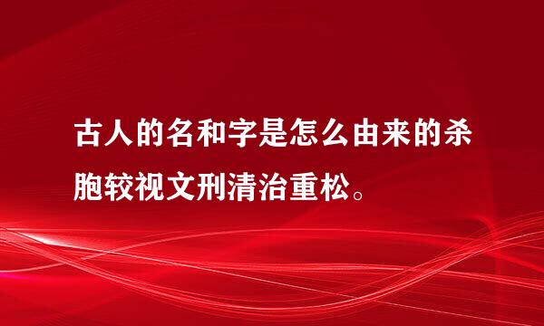 古人的名和字是怎么由来的杀胞较视文刑清治重松。