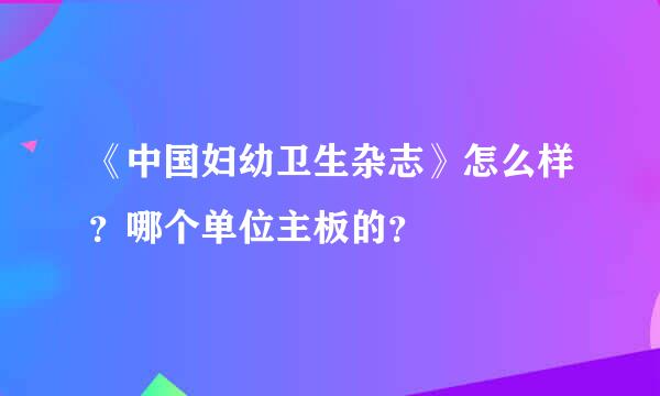 《中国妇幼卫生杂志》怎么样？哪个单位主板的？