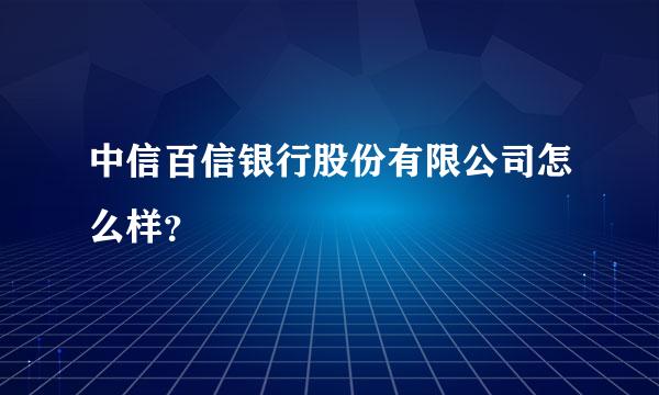 中信百信银行股份有限公司怎么样？