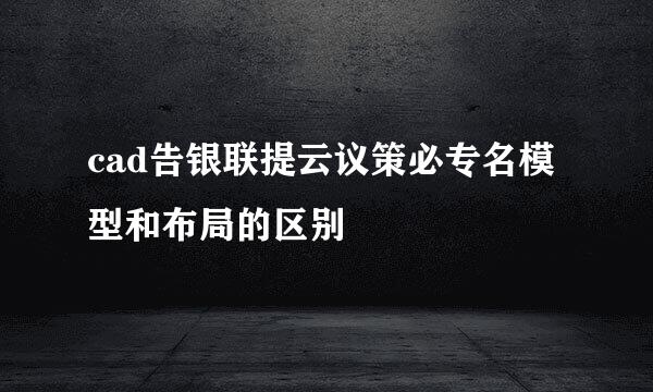 cad告银联提云议策必专名模型和布局的区别