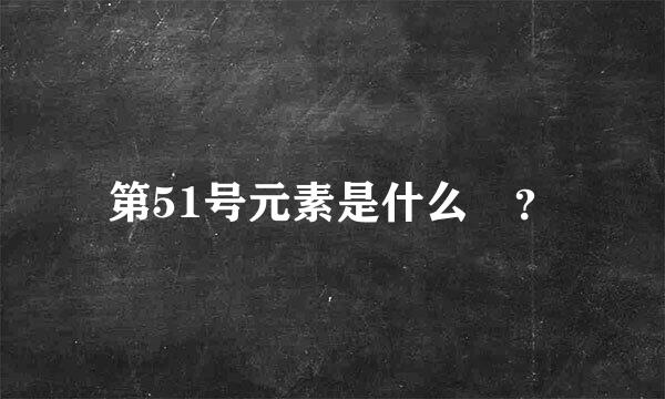 第51号元素是什么 ？