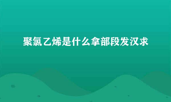 聚氯乙烯是什么拿部段发汉求