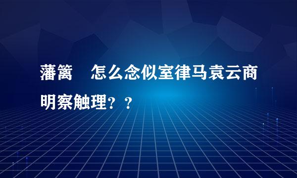 藩篱 怎么念似室律马袁云商明察触理？？