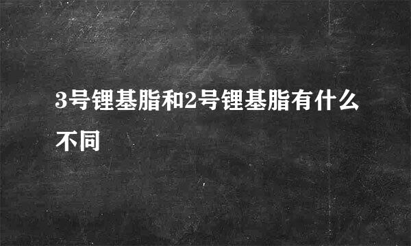 3号锂基脂和2号锂基脂有什么不同