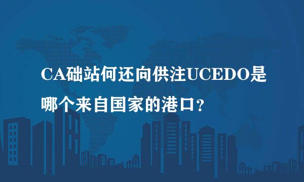 CA础站何还向供注UCEDO是哪个来自国家的港口？