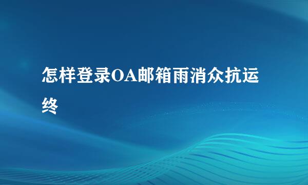 怎样登录OA邮箱雨消众抗运终