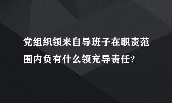 党组织领来自导班子在职责范围内负有什么领充导责任?