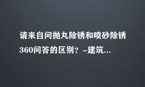 请来自问抛丸除锈和喷砂除锈360问答的区别？-建筑问答-答疑解惑