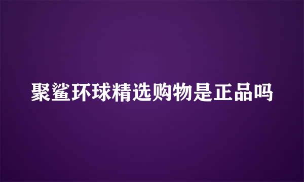 聚鲨环球精选购物是正品吗