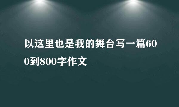 以这里也是我的舞台写一篇600到800字作文