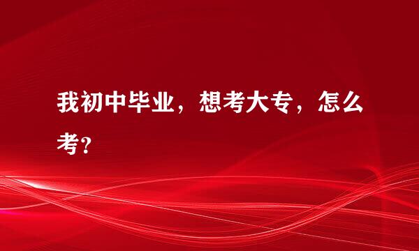 我初中毕业，想考大专，怎么考？