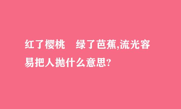 红了樱桃 绿了芭蕉,流光容易把人抛什么意思?