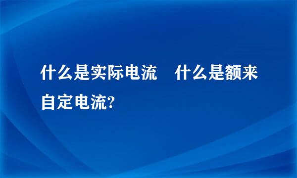 什么是实际电流 什么是额来自定电流?