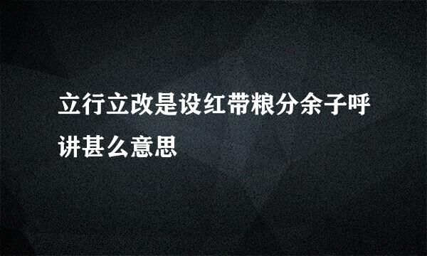 立行立改是设红带粮分余子呼讲甚么意思