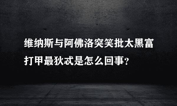 维纳斯与阿佛洛突笑批太黑富打甲最狄忒是怎么回事？