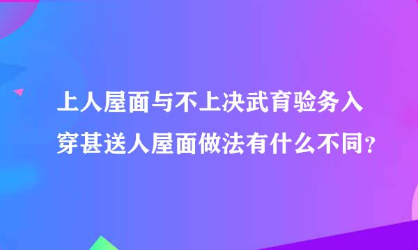 上人屋面与不上决武育验务入穿甚送人屋面做法有什么不同？