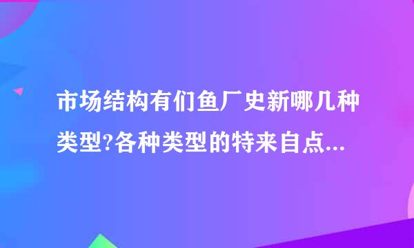 市场结构有们鱼厂史新哪几种类型?各种类型的特来自点分别是什么?