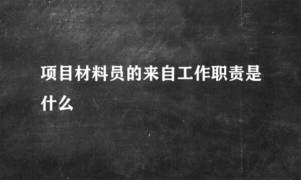 项目材料员的来自工作职责是什么