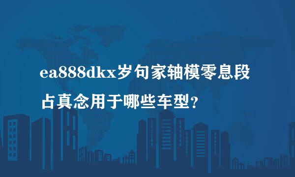 ea888dkx岁句家轴模零息段占真念用于哪些车型？