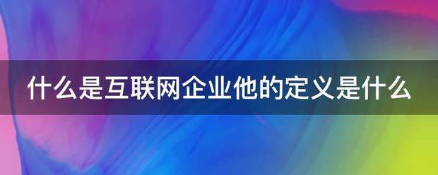 什么是互联网企业他的定义是什么