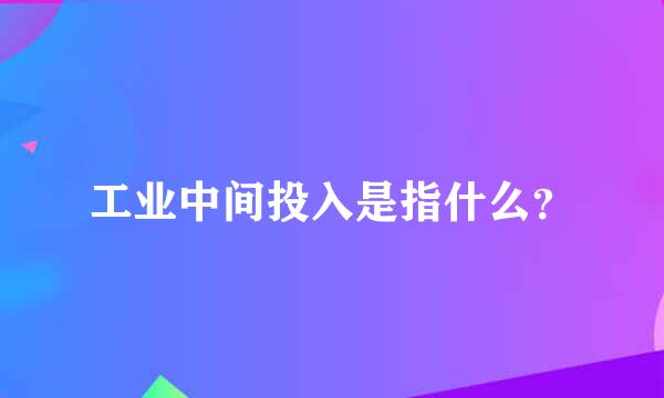 工业中间投入是指什么？