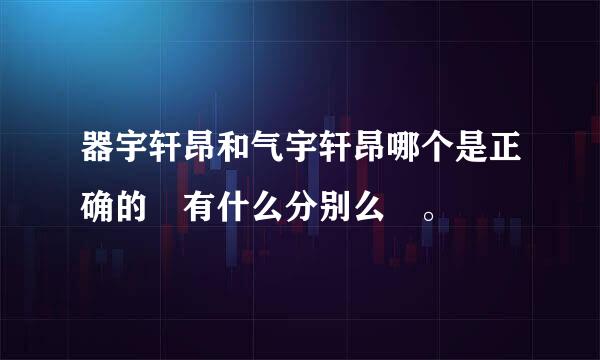 器宇轩昂和气宇轩昂哪个是正确的 有什么分别么 。