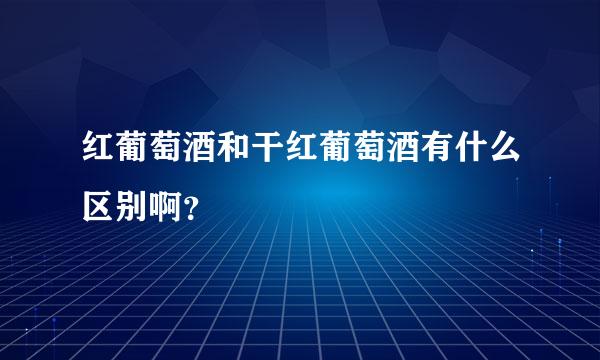 红葡萄酒和干红葡萄酒有什么区别啊？