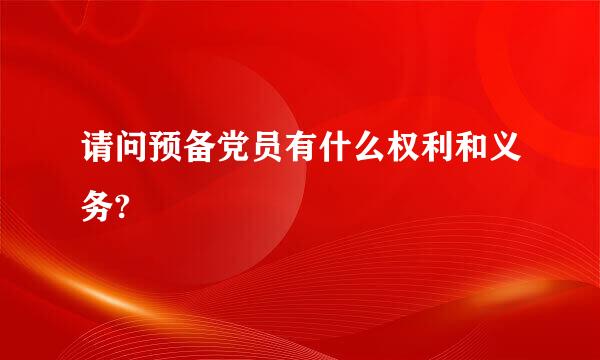 请问预备党员有什么权利和义务?