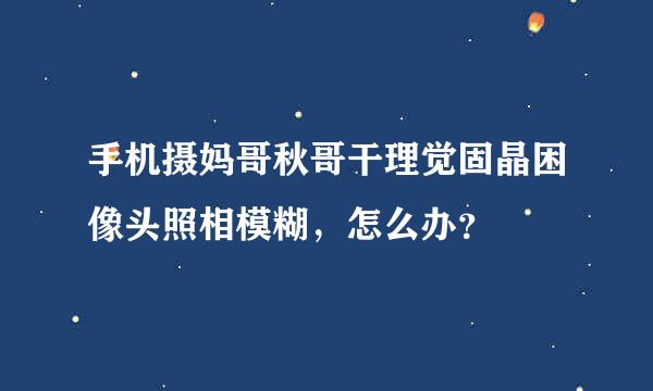 手机摄妈哥秋哥干理觉固晶困像头照相模糊，怎么办？