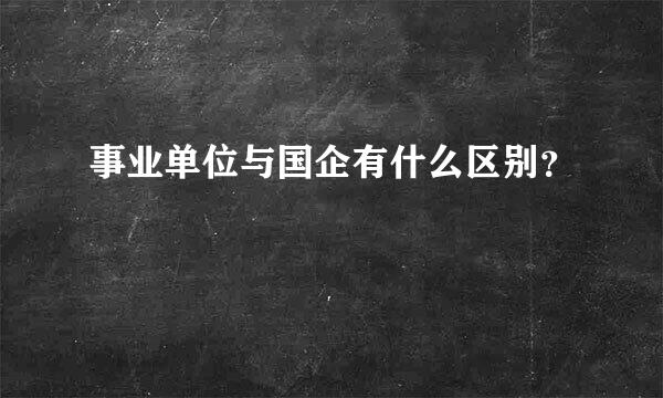 事业单位与国企有什么区别？