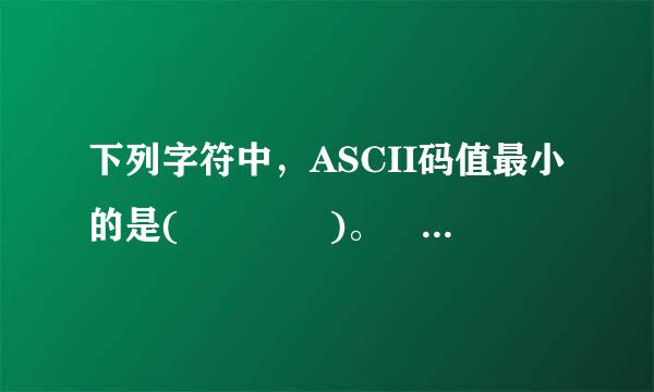 下列字符中，ASCII码值最小的是(    )。 A.  A         B来自.  a      C.  Z       D.  X