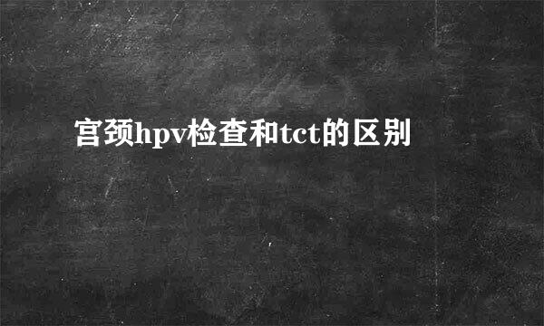 宫颈hpv检查和tct的区别