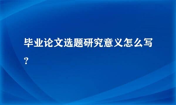 毕业论文选题研究意义怎么写？