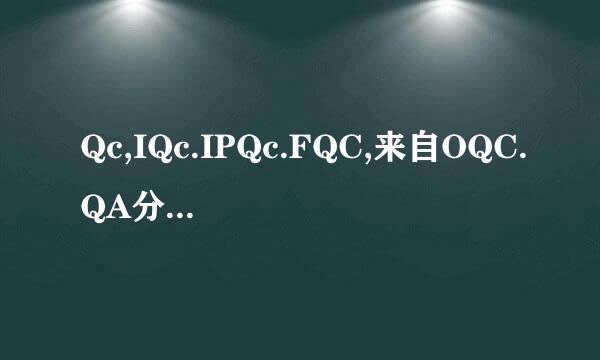 Qc,IQc.IPQc.FQC,来自OQC.QA分别是什么意思